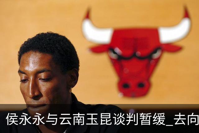 侯永永与云南玉昆谈判暂缓 去向成疑 寻觅新下家